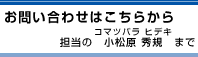 お問い合わせはこちら　担当の 小松原秀樹 まで